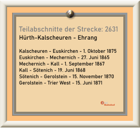 Teilabschnitte der Strecke: 2631 Hürth-Kalscheuren - Ehrang  Kalscheuren - Euskirchen - 1. Oktober 1875 Euskirchen - Mechernich - 27. Juni 1865 Mechernich - Kall - 1. September 1867 Kall - Sötenich - 19. Juni 1868 Sötenich - Gerolstein - 15. November 1870 Gerolstein - Trier West - 15. Juni 1871