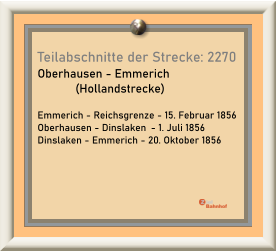 Teilabschnitte der Strecke: 2270 Oberhausen - Emmerich  (Hollandstrecke)  Emmerich - Reichsgrenze - 15. Februar 1856 Oberhausen - Dinslaken	- 1. Juli 1856 Dinslaken - Emmerich - 20. Oktober 1856