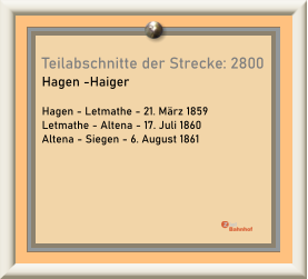 Teilabschnitte der Strecke: 2800 Hagen -Haiger  Hagen - Letmathe - 21. März 1859 Letmathe - Altena - 17. Juli 1860 Altena - Siegen - 6. August 1861