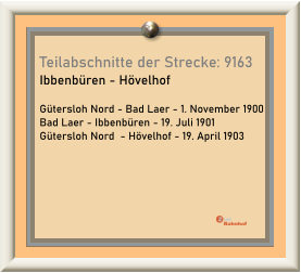 Teilabschnitte der Strecke: 9163 Ibbenbüren - Hövelhof  Gütersloh Nord - Bad Laer - 1. November 1900 Bad Laer - Ibbenbüren - 19. Juli 1901 Gütersloh Nord  - Hövelhof - 19. April 1903