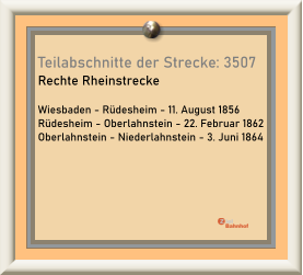 Teilabschnitte der Strecke: 3507 Rechte Rheinstrecke  Wiesbaden - Rüdesheim - 11. August 1856 Rüdesheim - Oberlahnstein - 22. Februar 1862 Oberlahnstein - Niederlahnstein - 3. Juni 1864