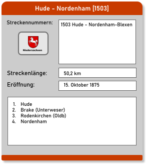 Hude - Nordenham [1503] Streckennummern: Streckenlänge: 1503 Hude - Nordenham-Blexen 50,2 km Eröffnung: 15. Oktober 1875 	1.	Hude 	2.	Brake (Unterweser) 	3.	Rodenkirchen (Oldb) 	4.	Nordenham Niedersachsen