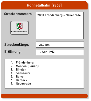 Hönnetalbahn [2853]  Streckennummern: Streckenlänge: 2853 Fröndenberg - Neuenrade 26,7 km Eröffnung: 1. April 1912 	1.	Fröndenberg 	2.	Menden (Sauerl) 	3.	Binolen 	4.	Sanssouci 	5.	Balve 	6.	Garbeck 	7.	Neuenrade Nordrhein-Westfalen