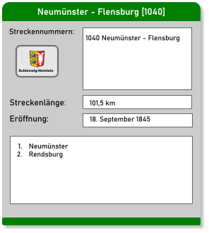 Neumünster - Flensburg [1040] Streckennummern: Streckenlänge:  1040 Neumünster - Flensburg 101,5 km Eröffnung: 18. September 1845 	1.	Neumünster 	2.	Rendsburg Schleswig-Holstein