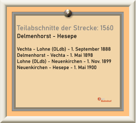 Teilabschnitte der Strecke: 1560  Delmenhorst - Hesepe  Vechta - Lohne (OLdb) - 1. September 1888 Delmenhorst - Vechta - 1. Mai 1898 Lohne (OLdb) - Neuenkirchen - 1. Nov. 1899 Neuenkirchen - Hesepe - 1. Mai 1900