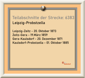 Teilabschnitte der Strecke: 6383  Leipzig-Probstzella  Leipzig-Zeitz - 20. Oktober 1873 Zeitz-Gera - 19.März 1859 Gera-Kaulsdorf - 20. Dezember 1871 Kaulsdorf-Probstzella - 01. Oktober 1885