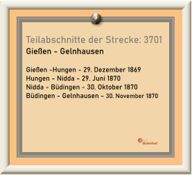 Teilabschnitte der Strecke: 3701 Gießen - Gelnhausen  Gießen -Hungen - 29. Dezember 1869 Hungen - Nidda - 29. Juni 1870 Nidda - Büdingen - 30. Oktober 1870 Büdingen - Gelnhausen - 30. November 1870