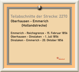 Teilabschnitte der Strecke: 2270 Oberhausen - Emmerich  (Hollandstrecke)  Emmerich - Reichsgrenze - 15. Februar 1856 Oberhausen - Dinslaken	- 1. Juli 1856 Dinslaken - Emmerich - 20. Oktober 1856