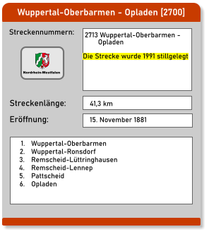 Wuppertal-Oberbarmen - Opladen [2700] Streckennummern: Streckenlänge:  2713 Wuppertal-Oberbarmen -          Opladen  Die Strecke wurde 1991 stillgelegt 41,3 km Eröffnung: 15. November 1881 	1.	Wuppertal-Oberbarmen 	2.	Wuppertal-Ronsdorf 	3.	Remscheid-Lüttringhausen 	4.	Remscheid-Lennep 	5.	Pattscheid 	6.	Opladen  Nordrhein-Westfalen